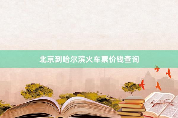 北京到哈尔滨火车票价钱查询