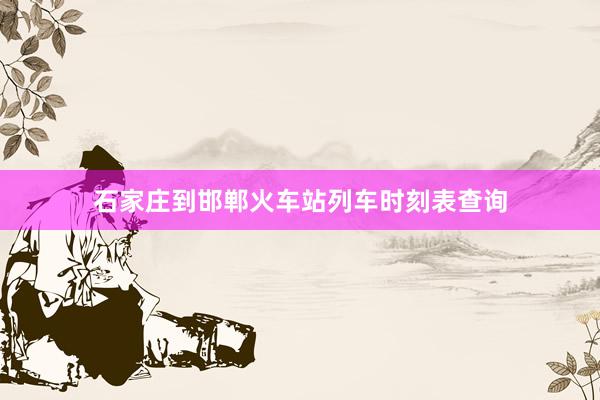 石家庄到邯郸火车站列车时刻表查询