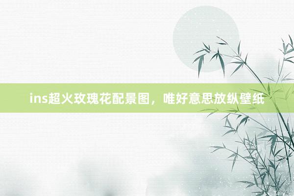 ins超火玫瑰花配景图，唯好意思放纵壁纸