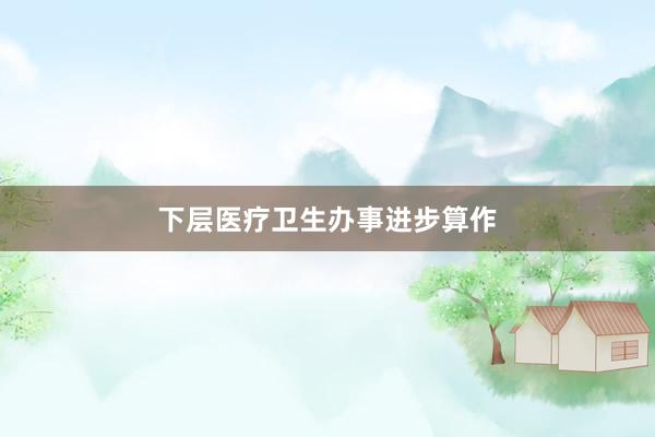 下层医疗卫生办事进步算作