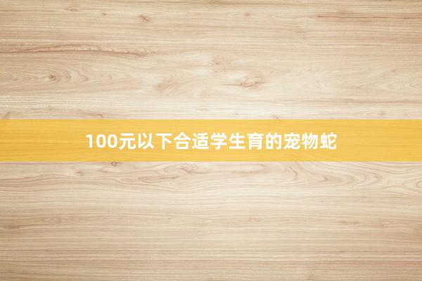 100元以下合适学生育的宠物蛇