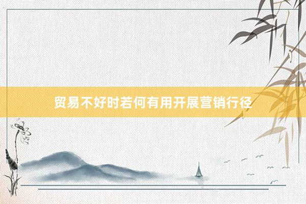 贸易不好时若何有用开展营销行径
