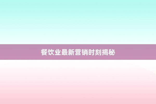 餐饮业最新营销时刻揭秘